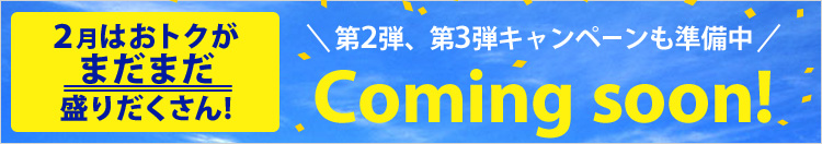 2月はおトクがまだまだ盛りだくさん! 第2弾、第3弾キャンペーンも準備中 Coming soon!