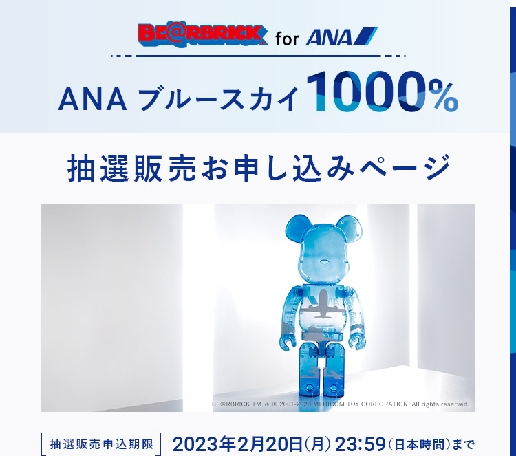 BE＠RBRICK for ANA ANA　ブルースカイ1000%
 抽選販売お申し込みページ 抽選販売申込期限 2023年2月20日（月）23:59（日本時間）まで