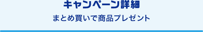 キャンペーン詳細 まとめ買いで商品プレゼント