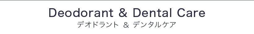 Deodorant＆Dental Care デオドラント＆デンタルケア