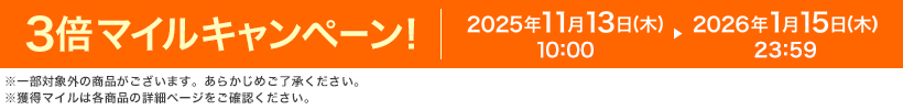 3倍マイルキャンペーン! 2025年11月13日(木) 10:00 ▸ 2026年1月15日(木) 23:59 ※一部対象外の商品がございます。あらかじめご了承ください。※獲得マイルは各商品の詳細ページをご確認ください。