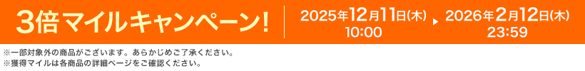 3倍マイルキャンペーン! 2025年12月11日(木)10:00 ▶ 2026年2月12日(木)23:59 ※一部対象外の商品がございます。あらかじめご了承ください。※獲得マイルは各商品の詳細ページをご確認ください。