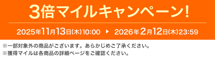3倍マイルキャンペーン! 2025年11月13日(木)10:00 ▶ 2026年2月12日(木)23:59 ※一部対象外の商品がございます。あらかじめご了承ください。※獲得マイルは各商品の詳細ページをご確認ください。