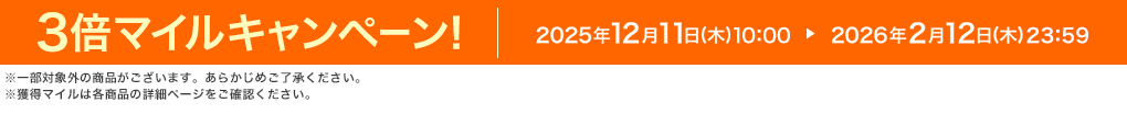 3倍マイルキャンペーン! 2025年12月11日(木)10:00 ▶ 2026年2月12日(木)23:59 ※一部対象外の商品がございます。あらかじめご了承ください。※獲得マイルは各商品の詳細ページをご確認ください。