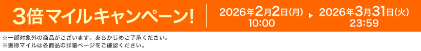 3倍マイルキャンペーン! 2026年2月2日(月)10:00 ▶ 2026年3月31日(火)23:59 ※一部対象外の商品がございます。あらかじめご了承ください。 ※獲得マイルは各商品の詳細ページをご確認ください。