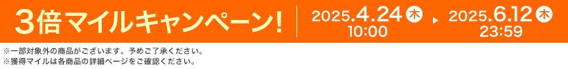 3倍マイルキャンペーン! 2025.4.24 木 10:00 ▶ 2025.6.12 木 23:59 ※一部対象外の商品がございます。予めご了承ください。※獲得マイルは各商品の詳細ページをご確認ください。