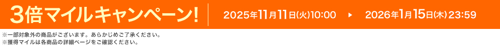 3倍マイルキャンペーン! 2025年11月11日(火)10:00 ▶ 2026年1月15日(木)23:59 ※一部対象外の商品がございます。あらかじめご了承ください。※獲得マイルは各商品の詳細ページをご確認ください。
