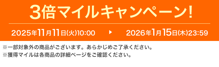 3倍マイルキャンペーン! 2025年11月11日(火)10:00 ▶ 2026年1月15日(木)23:59 ※一部対象外の商品がございます。あらかじめご了承ください。※獲得マイルは各商品の詳細ページをご確認ください。