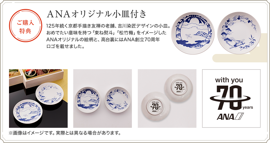 ご購入特典 ANAオリジナル小皿付き 125年続く京手描き友禅の老舗、吉川染匠デザインの小皿。おめでたい意味を持つ「束ね熨斗」「松竹梅」をイメージしたANAオリジナルの絵柄と、高台裏にはANA70周年ロゴを載せました。 ※画像はイメージです。実際とは異なる場合があります。