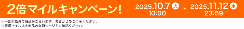 2倍マイルキャンペーン! 2025.10.7 火 10:00 ▶ 2025.11.12 水 23:59 ※一部対象外の商品がございます。あらかじめご了承ください。※獲得マイルは各商品の詳細ページをご確認ください。