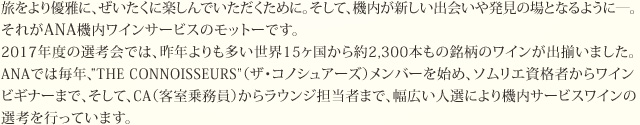 �������D��ɁA���������Ɋy����ł����������߂ɁB�����āA�@�����V�����o��┭���̏�ƂȂ�悤�Ɂ\�B���ꂪANA�@�����C���T�[�r�X�̃��b�g�[�ł��B 2017�N�x�̑I�l��ł́A��N�����������E15���������2,300�{���̖����̃��C�����o�����܂����BANA�ł͖��N�A“THE CONNOISSEURS”�i�U�E�R�m�V���A�[�Y�j�����o�[���n�߁A�\�����G���i�҂��烏�C���r�M�i�[�܂ŁA�����āACA�i�q���斱���j���烉�E���W�S���҂܂ŁA���L���l�I�ɂ��@���T�[�r�X���C���̑I�l���s���Ă��܂��B