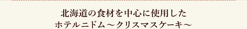 北海道の食材を中心に使用したホテルニドム〜クリスマスケーキ〜