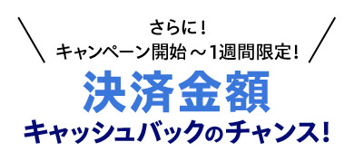 さらに!キャンペーン開始〜1週間限定! 決済金額キャッシュバックのチャンス!