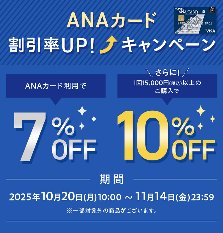 ANAカード割引率UP!キャンペーン ANAカード利用で7%OFF さらに1回15,000円(税込)以上のご購入で10%OFF 期間 2025年10月20日(月)10:00 〜 2025年11月14日(金)23:59 ※一部対象外の商品がございます。