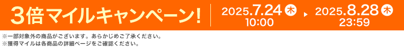 3倍マイルキャンペーン! 2025.7.24 10:00 木 ▶ 2025.8.28 木 23:59 ※一部対象外の商品がございます。あらかじめご了承ください。※獲得マイルは各商品の詳細ページをご確認ください。