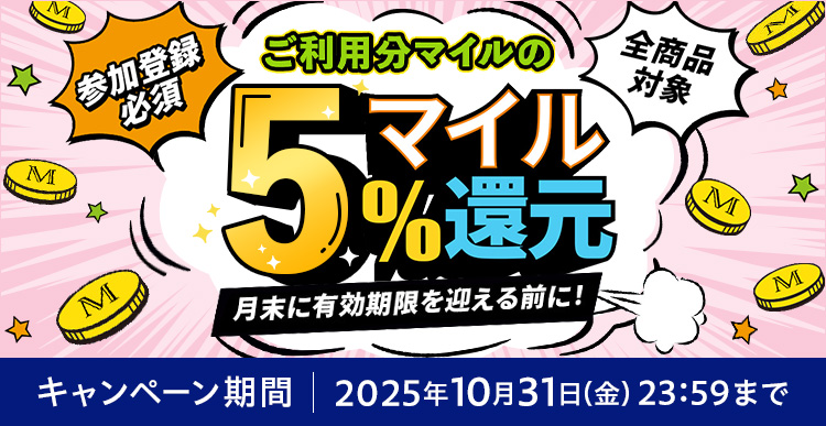 ご利用分マイル 月末に有効期限を迎える前に! 全品対象 5%マイル還元キャンペーン キャンペーン期間 2025/10/20(月)10:00 → 2025/10/31(金)23:59