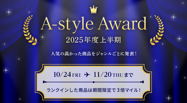 A-style Award 2025年度上半期 人気の高かった商品をジャンルごとに発表! 10/24 FRI ▶ 11/20 THU まで ランクインした商品は期間限定で3倍マイル!
