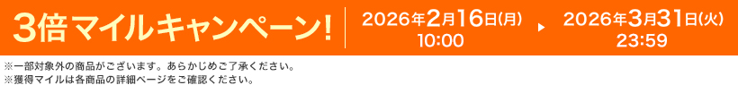 3倍マイルキャンペーン! 2026年2月16日(月)10:00 ▶ 2026年3月31日(火)23:59 ※一部対象外の商品がございます。あらかじめご了承ください。※獲得マイルは各商品の詳細ページをご確認ください。