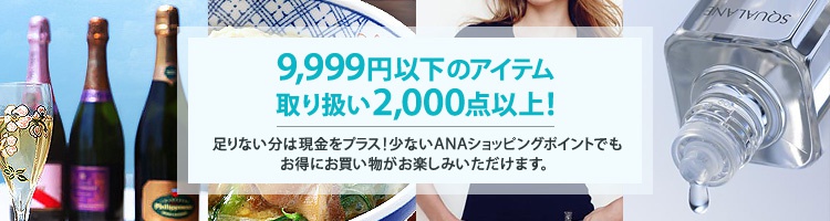 9,999�~�ȉ��̃A�C�e����舵��2,000�_�ȏ�!����Ȃ����͌������v���X!���Ȃ�ANA�V���b�s���O�|�C���g�ł������ɂ������������y���݂��������܂��B